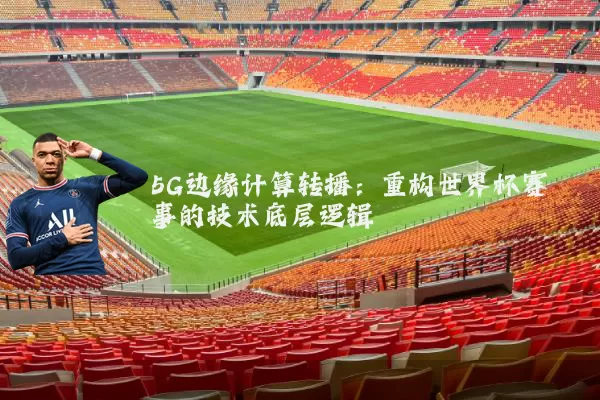5G边缘计算转播：重构世界杯赛事的技术底层逻辑