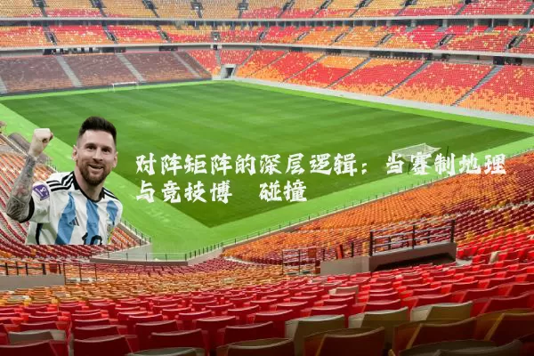对阵矩阵的深层逻辑：当赛制地理与竞技博弈碰撞