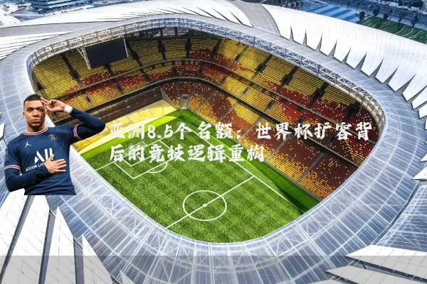 亚洲8.5个名额：世界杯扩容背后的竞技逻辑重构