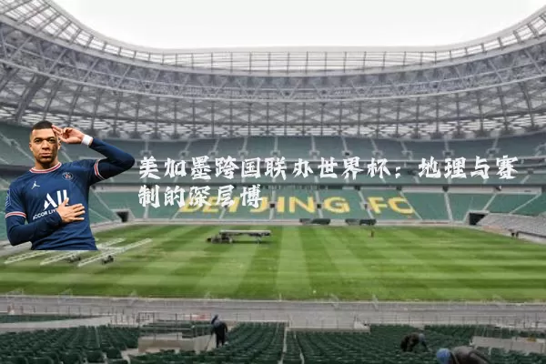 美加墨跨国联办世界杯：地理与赛制的深层博弈