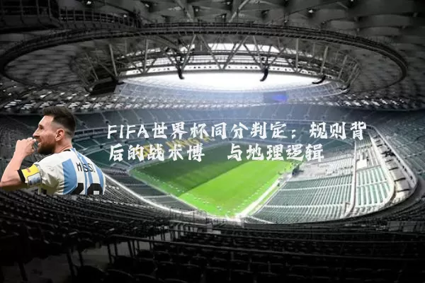 FIFA世界杯同分判定：规则背后的战术博弈与地理逻辑