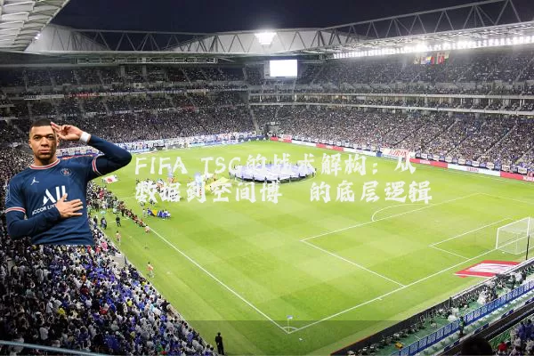 FIFA TSG的战术解构:从数据到空间博弈的底层逻辑