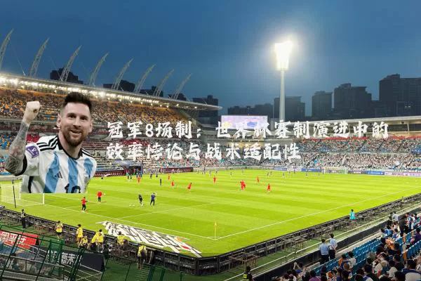 冠军8场制：世界杯赛制演进中的效率悖论与战术适配性