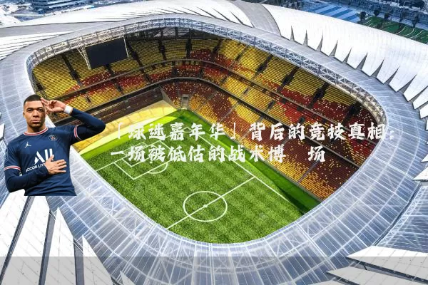 「球迷嘉年华」背后的竞技真相：一场被低估的战术博弈场