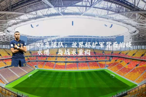 48支球队:世界杯扩军背后的技术博弈与战术重构