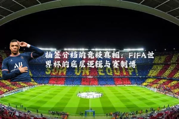 抽签分档的竞技真相:FIFA世界杯的底层逻辑与赛制博弈